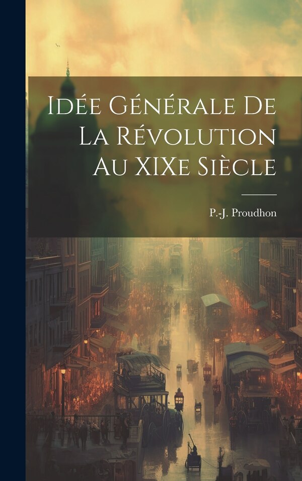Idée générale de la révolution au XIXe siècle by P-j 1809-1865 Proudhon, Hardcover | Indigo Chapters