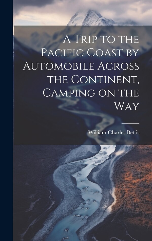 A Trip to the Pacific Coast by Automobile Across the Continent Camping on the Way by William Charles [From Old Ca Bettis, Hardcover