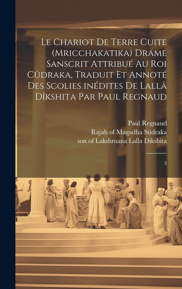 Le chariot de terre cuite (Mricchakatika) drame sanscrit attribué au roi Cûdraka traduit et annoté des scolies inédites de Lallâ by Paul Regnaud