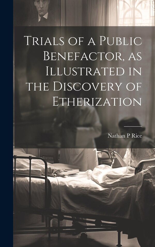 Trials of a Public Benefactor as Illustrated in the Discovery of Etherization by Nathan P Rice, Hardcover | Indigo Chapters