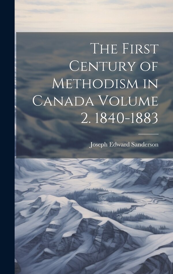 The First Century of Methodism in Canada Volume 2. 1840-1883 by Joseph Edward Sanderson, Hardcover | Indigo Chapters