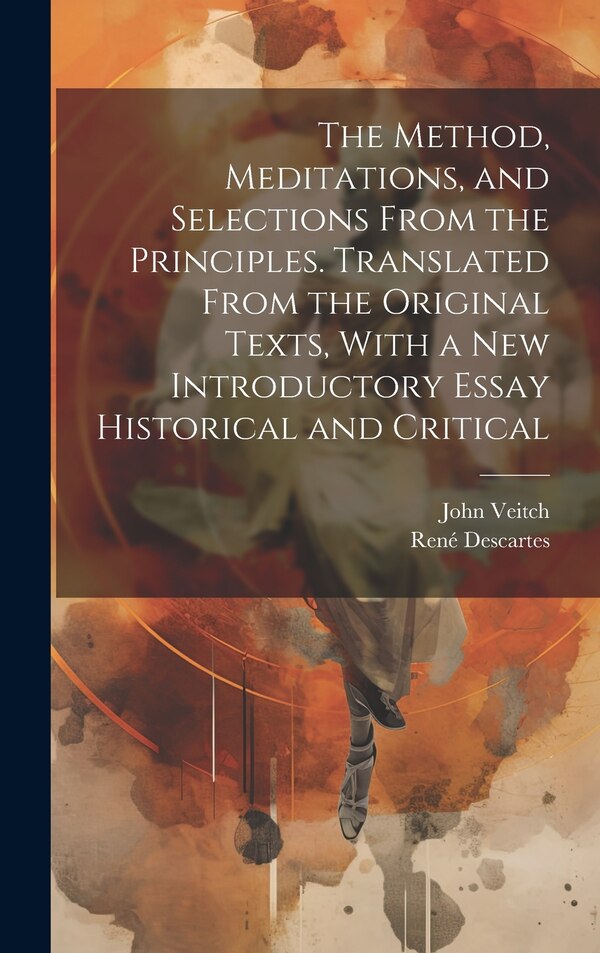 The Method Meditations and Selections From the Principles. Translated From the Original Texts With a new Introductory Essay Historical