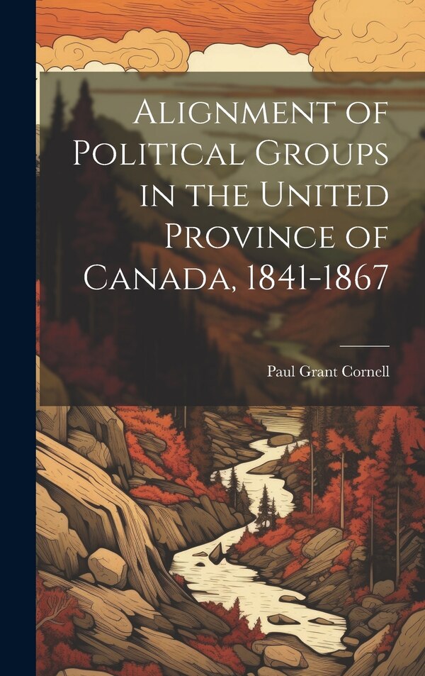 Alignment of Political Groups in the United Province of Canada 1841-1867 by Paul Grant Cornell, Hardcover | Indigo Chapters