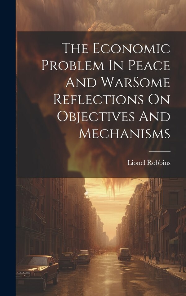 The Economic Problem In Peace And WarSome Reflections On Objectives And Mechanisms by Lionel Robbins, Hardcover | Indigo Chapters