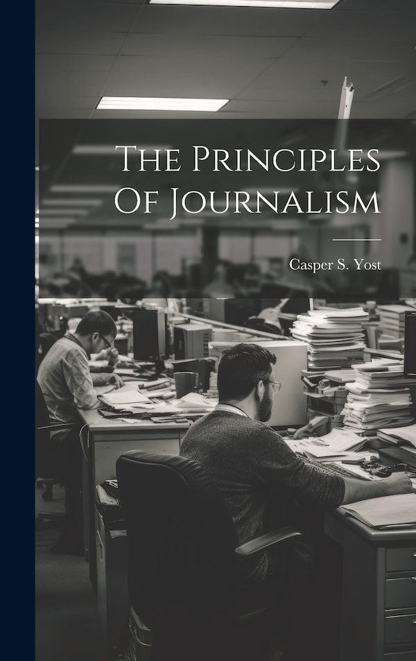 The Principles Of Journalism by Casper S Yost, Hardcover | Indigo Chapters
