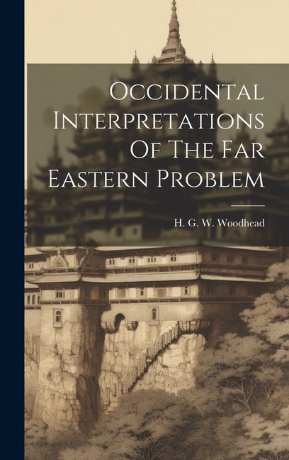 Occidental Interpretations Of The Far Eastern Problem by H G W Woodhead, Hardcover | Indigo Chapters