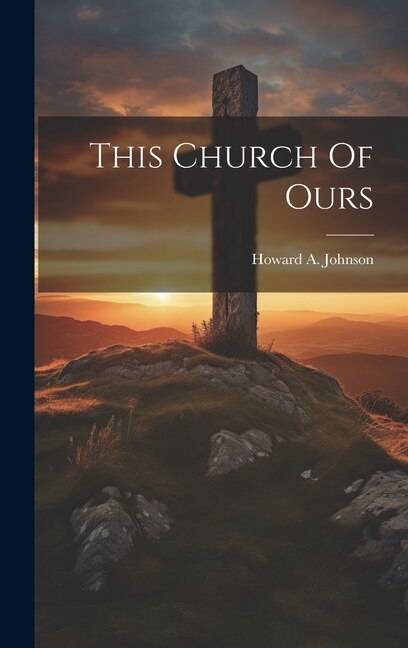 This Church Of Ours by Howard a Johnson, Hardcover | Indigo Chapters