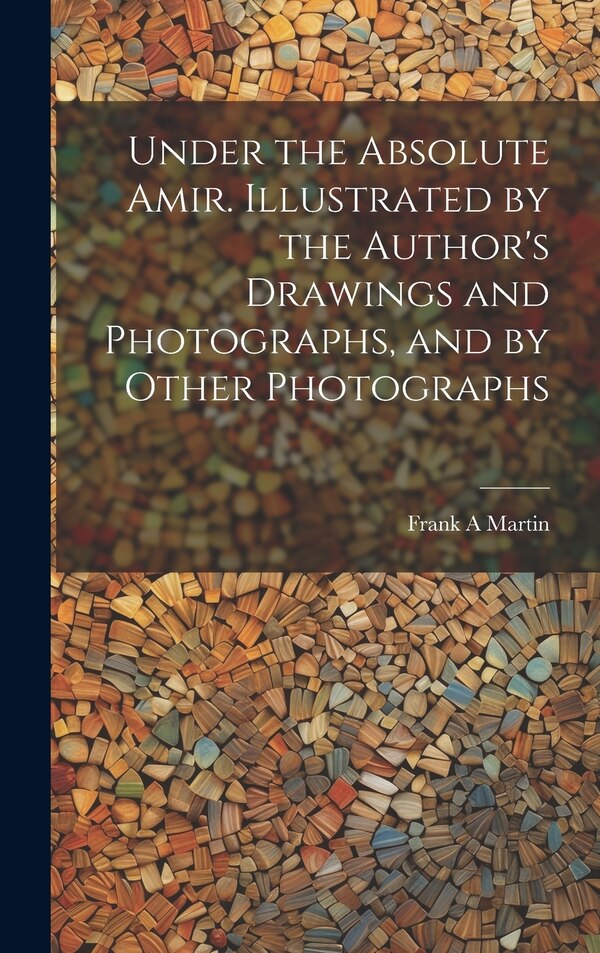 Under the Absolute Amir. Illustrated by the Author's Drawings and Photographs and by Other Photographs by Frank A Martin, Hardcover