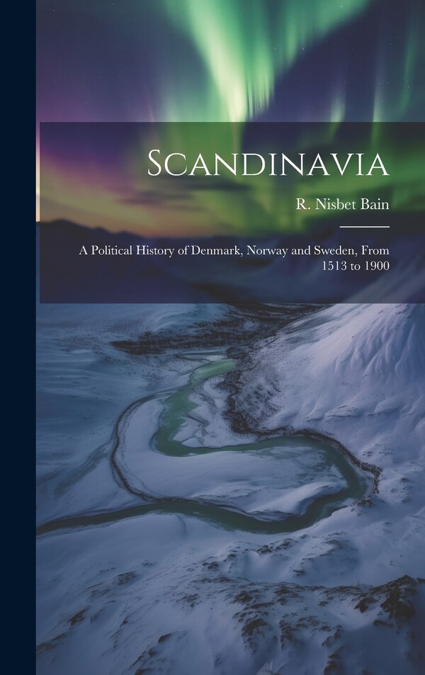 Scandinavia; a Political History of Denmark Norway and Sweden From 1513 to 1900 by R Nisbet 1854-1909 Bain, Hardcover | Indigo Chapters