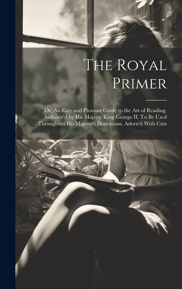 The Royal Primer; or An Easy and Pleasant Guide to the art of Reading. Authoriz'd by His Majesty King George II. To be Used Throughout His
