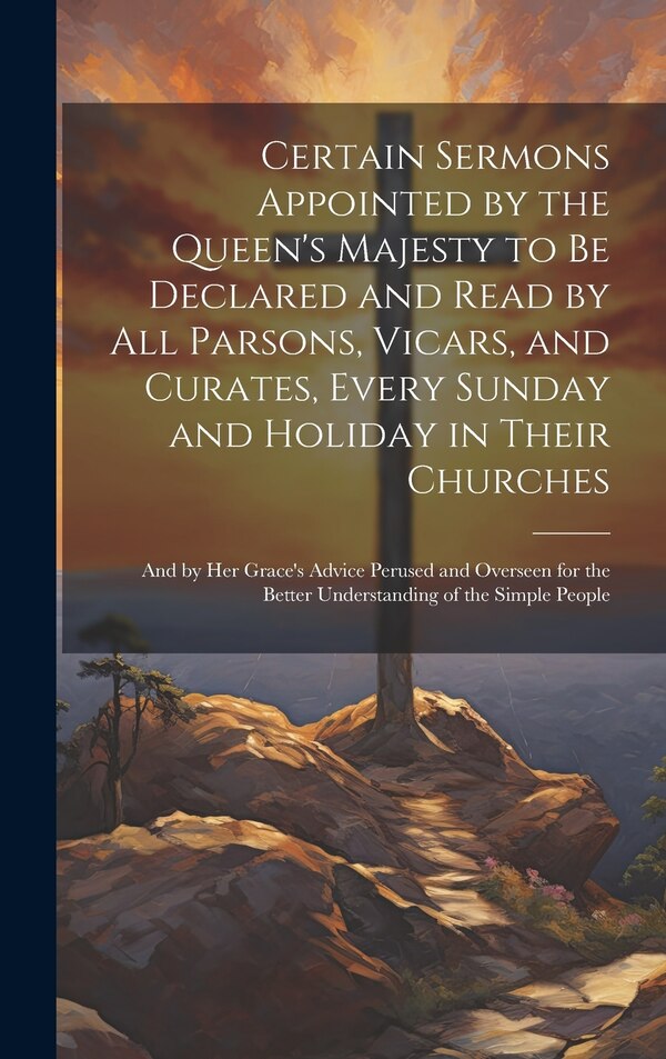 Certain Sermons Appointed by the Queen's Majesty to be Declared and Read by all Parsons Vicars and Curates Every Sunday and Holiday in by Anonymous