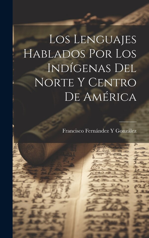 Los Lenguajes Hablados Por Los Indígenas Del Norte Y Centro De América by Francisco Fernández Y González, Hardcover | Indigo Chapters