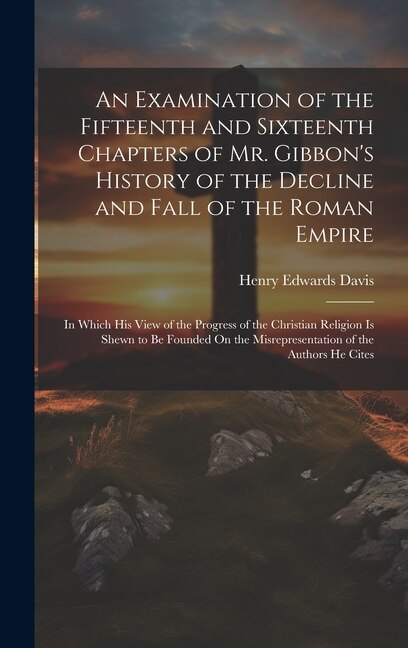 An Examination of the Fifteenth and Sixteenth Chapters of Mr. Gibbon's History of the Decline and Fall of the Roman Empire by Henry Edwards Davis