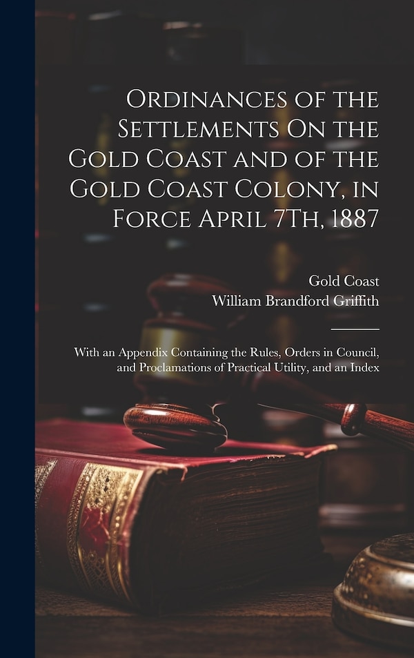 Ordinances of the Settlements On the Gold Coast and of the Gold Coast Colony in Force April 7Th 1887, Hardcover | Indigo Chapters