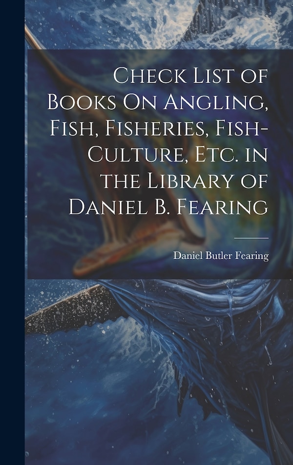 Check List of Books On Angling Fish Fisheries Fish-Culture Etc. in the Library of Daniel B. Fearing by Daniel Butler Fearing, Hardcover