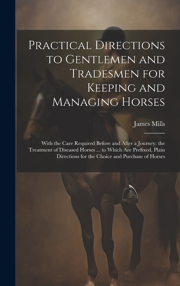 Practical Directions to Gentlemen and Tradesmen for Keeping and Managing Horses by James Mills, Hardcover | Indigo Chapters