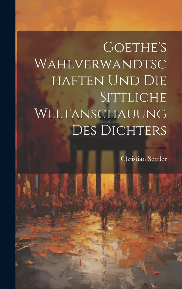 Goethe's Wahlverwandtschaften Und Die Sittliche Weltanschauung Des Dichters by Christian Semler, Hardcover | Indigo Chapters