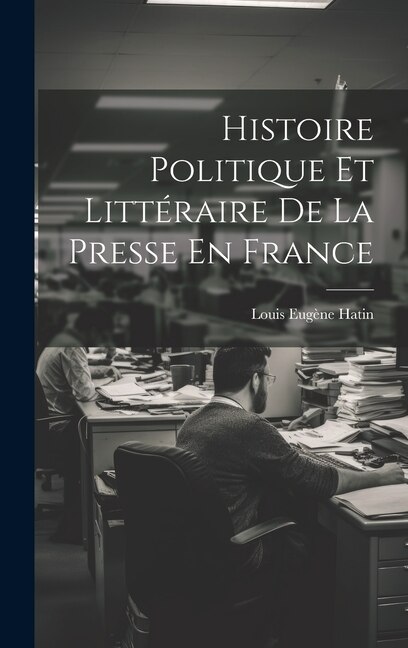 Histoire Politique Et Littéraire De La Presse En France by Louis Eugène Hatin, Hardcover | Indigo Chapters