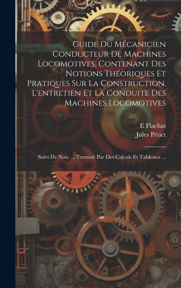 Guide Du Mécanicien Conducteur De Machines Locomotives Contenant Des Notions Théoriques Et Pratiques Sur La Construction L'entretien Et La