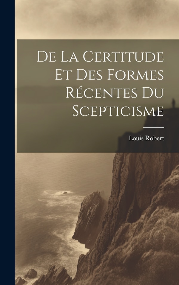 De La Certitude Et Des Formes Récentes Du Scepticisme by Louis Robert, Hardcover | Indigo Chapters