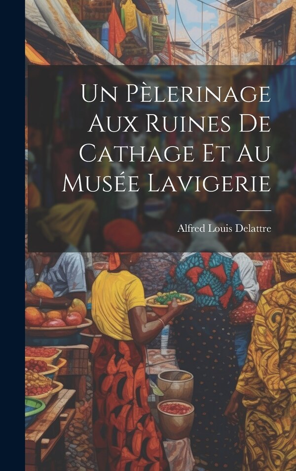 Un Pèlerinage Aux Ruines De Cathage Et Au Musée Lavigerie by Alfred Louis Delattre, Hardcover | Indigo Chapters
