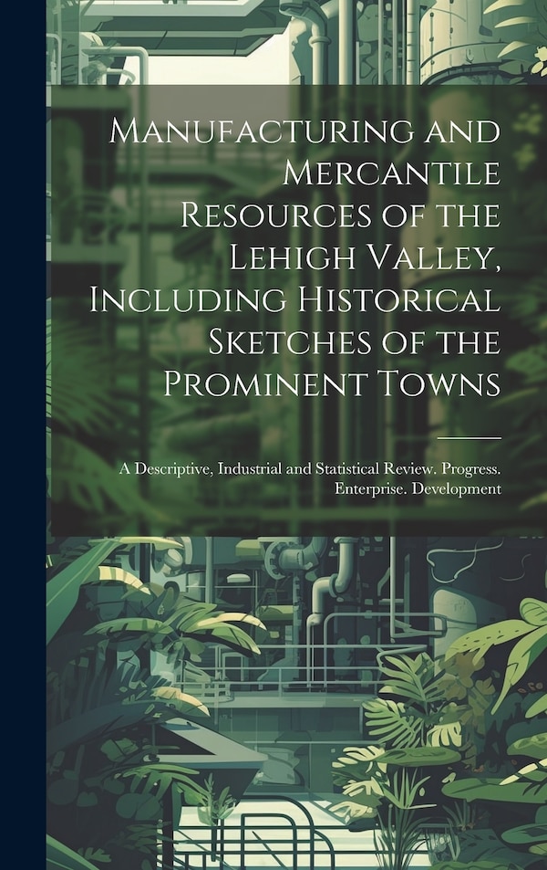 Manufacturing and Mercantile Resources of the Lehigh Valley Including Historical Sketches of the Prominent Towns by Anonymous, Hardcover