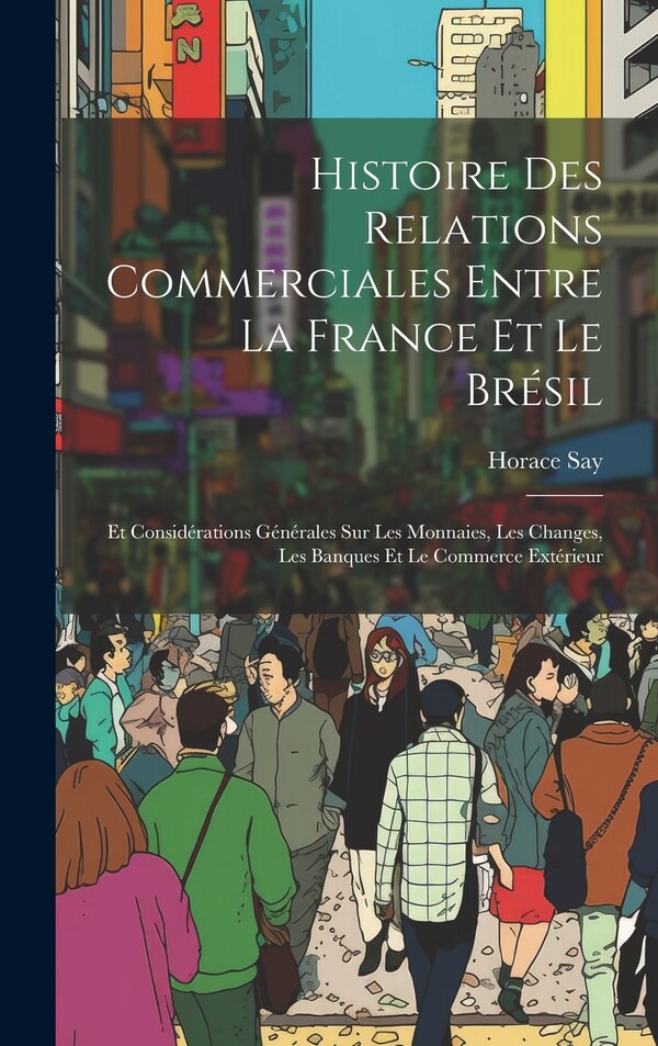 Histoire Des Relations Commerciales Entre La France Et Le Brésil by Horace Say, Hardcover | Indigo Chapters