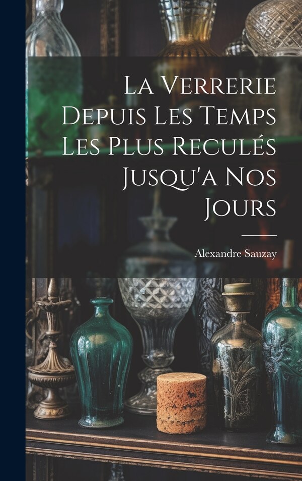 La Verrerie Depuis Les Temps Les Plus Reculés Jusqu'a Nos Jours by Alexandre Sauzay, Hardcover | Indigo Chapters