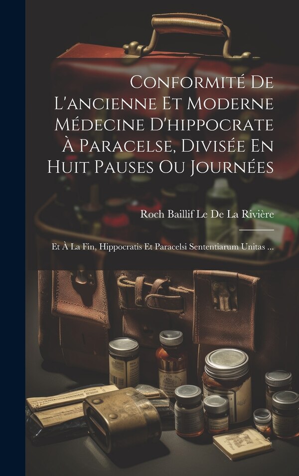 Conformité De L'ancienne Et Moderne Médecine D'hippocrate À Paracelse Divisée En Huit Pauses Ou Journées by Roch Baillif Le De La Rivière