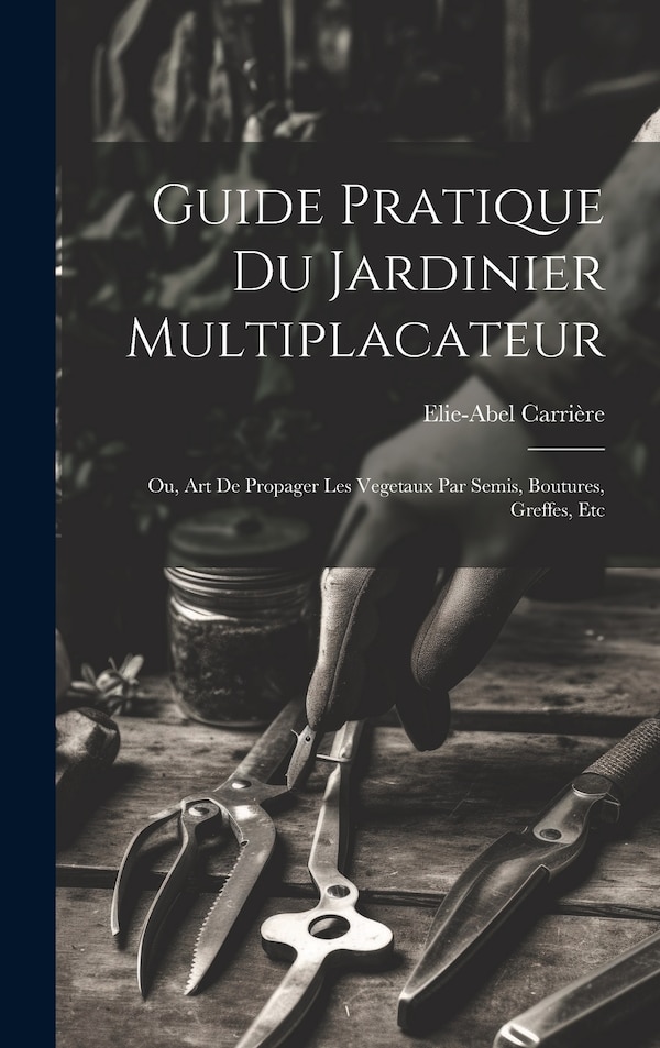 Guide Pratique Du Jardinier Multiplacateur; Ou Art De Propager Les Vegetaux Par Semis Boutures Greffes Etc by Elie-abel Carrière, Hardcover