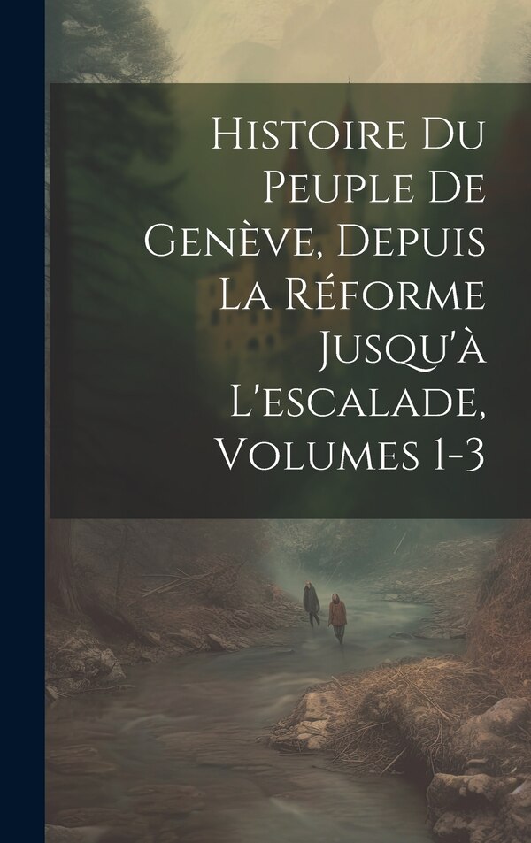 Histoire Du Peuple De Genève Depuis La Réforme Jusqu'à L'escalade Volumes 1-3 by Anonymous, Hardcover | Indigo Chapters