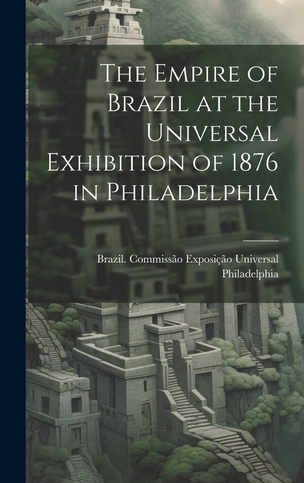 The Empire of Brazil at the Universal Exhibition of 1876 in Philadelphia by Brazil Commissão Exposição Universal, Hardcover | Indigo Chapters