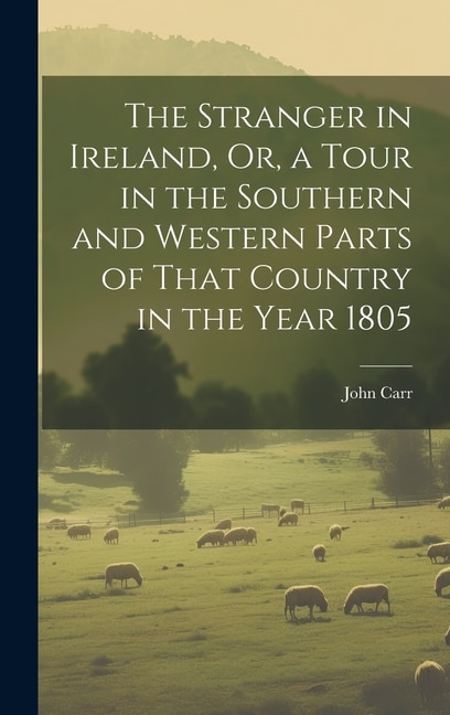 The Stranger in Ireland Or a Tour in the Southern and Western Parts of That Country in the Year 1805 by John Carr, Hardcover | Indigo Chapters