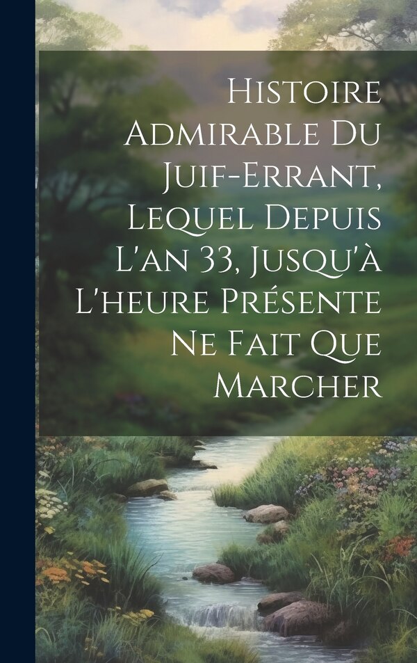 Histoire Admirable Du Juif-Errant Lequel Depuis L'an 33 Jusqu'à L'heure Présente Ne Fait Que Marcher by Anonymous, Hardcover | Indigo Chapters