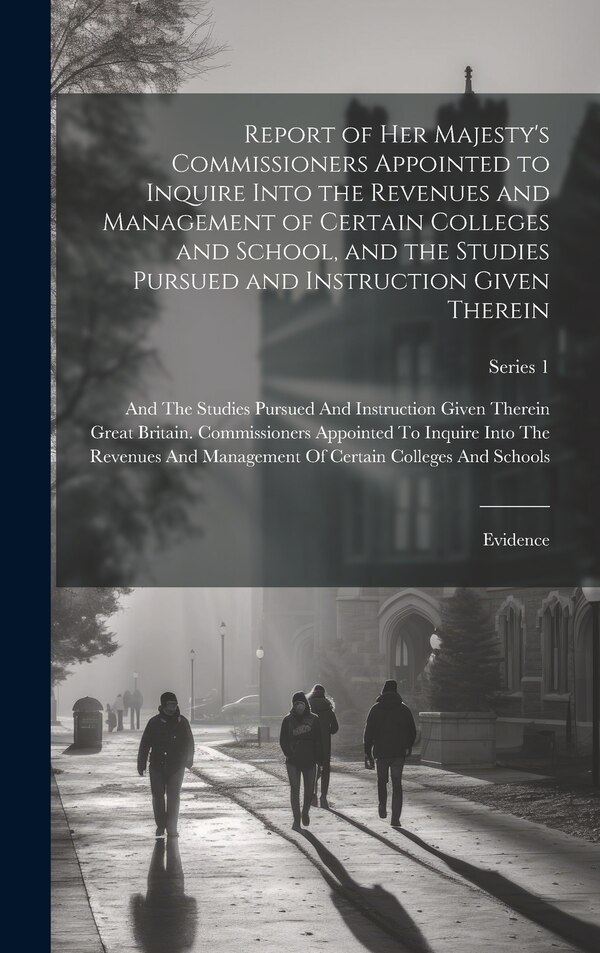 Report of Her Majesty's Commissioners Appointed to Inquire Into the Revenues and Management of Certain Colleges and School and the Studies