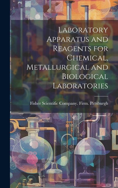 Laboratory Apparatus and Reagents for Chemical Metallurgical and Biological Laboratories by Fisher Scientific Company Firm Pitt, Hardcover