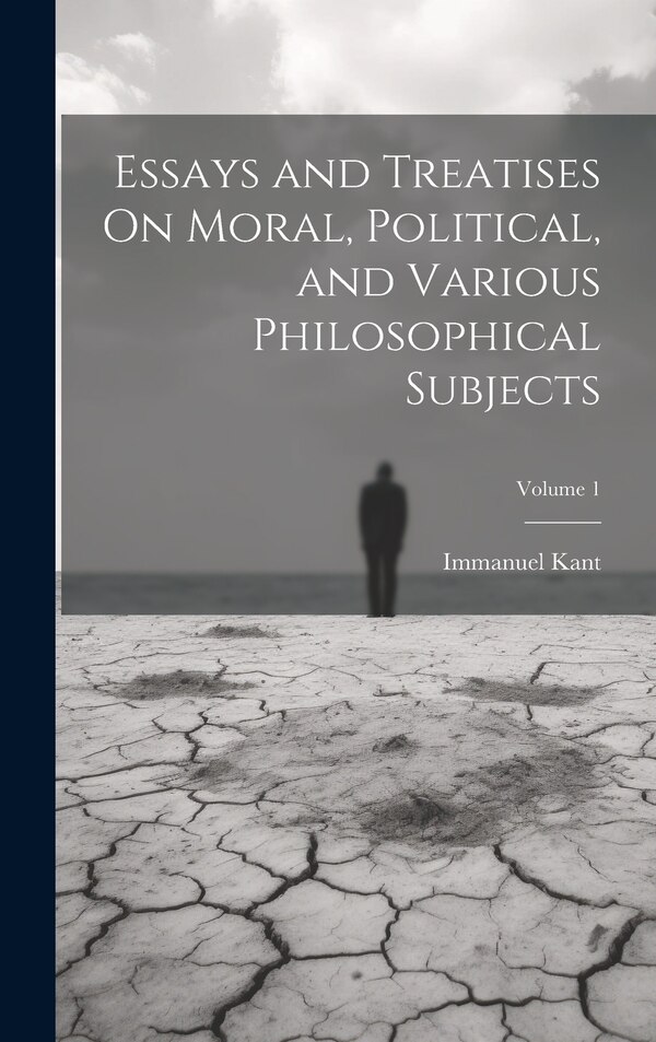 Essays and Treatises On Moral Political and Various Philosophical Subjects; Volume by Immanuel Kant
