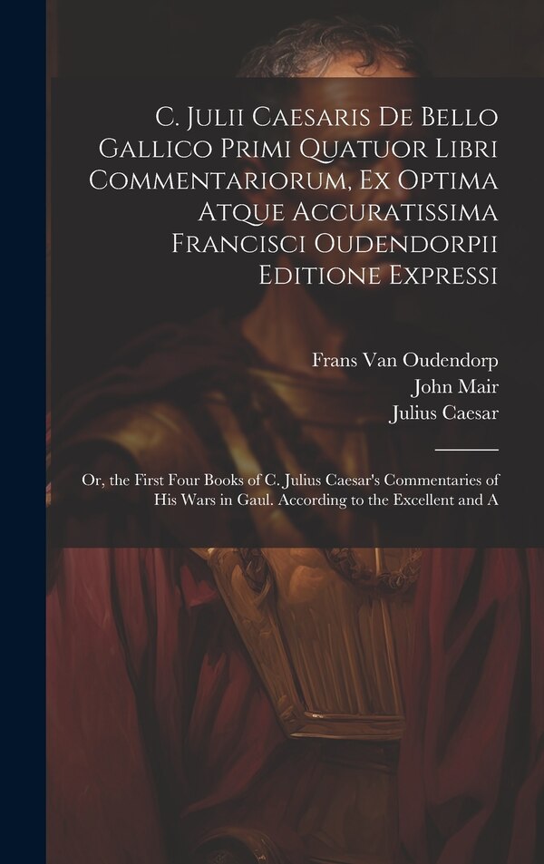 C. Julii Caesaris De Bello Gallico Primi Quatuor Libri Commentariorum Ex Optima Atque Accuratissima Francisci Oudendorpii Editione Expressi