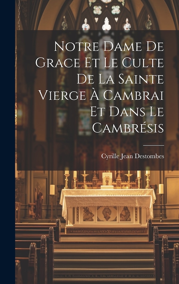 Notre Dame De Grace Et Le Culte De La Sainte Vierge À Cambrai Et Dans Le Cambrésis by Cyrille Jean Destombes, Hardcover | Indigo Chapters