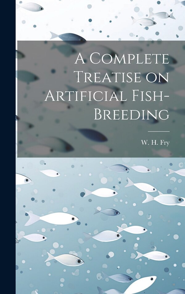A Complete Treatise on Artificial Fish-Breeding by W H Fry, Hardcover | Indigo Chapters