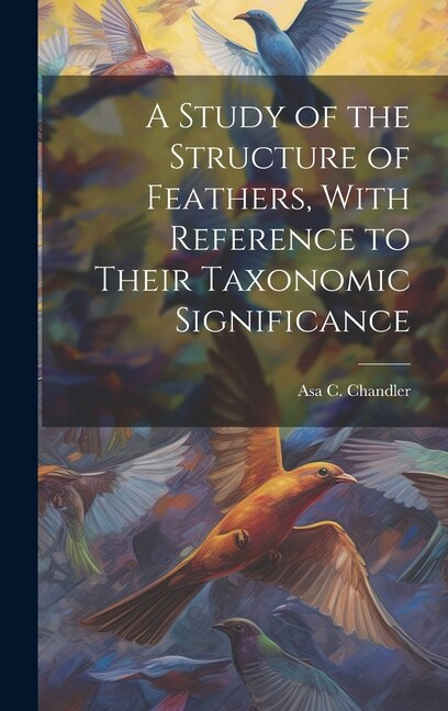 A Study of the Structure of Feathers With Reference to Their Taxonomic Significance by Asa C Chandler, Hardcover | Indigo Chapters