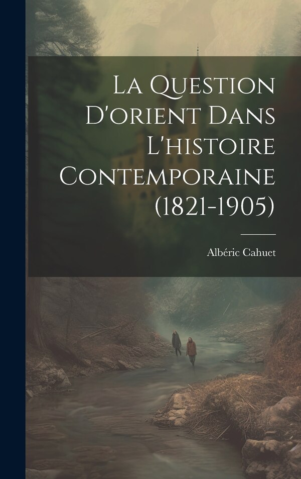 La Question D'orient Dans L'histoire Contemporaine (1821-1905) by Albéric Cahuet, Hardcover | Indigo Chapters