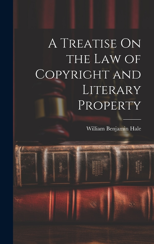 A Treatise On the Law of Copyright and Literary Property by William Benjamin Hale, Hardcover | Indigo Chapters