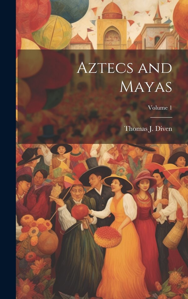 Aztecs and Mayas; Volume 1 by Thomas J Diven, Hardcover | Indigo Chapters