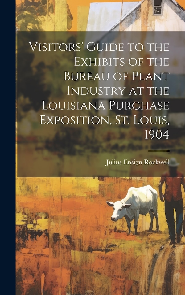 Visitors' Guide to the Exhibits of the Bureau of Plant Industry at the Louisiana Purchase Exposition St. Louis 1904 by Julius Ensign Rockwell