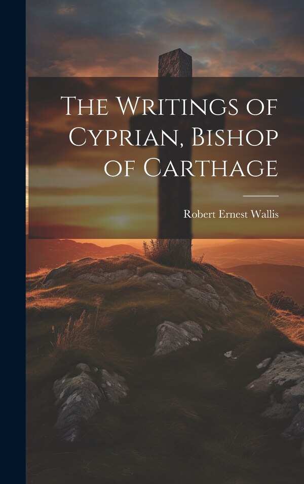 The Writings of Cyprian Bishop of Carthage by Robert Ernest Wallis, Hardcover | Indigo Chapters