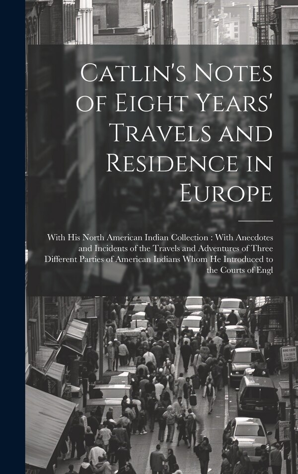Catlin's Notes of Eight Years' Travels and Residence in Europe by Anonymous, Hardcover | Indigo Chapters