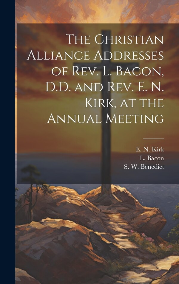 The Christian Alliance Addresses of Rev. L. Bacon D.D. and Rev. E. N. Kirk at the Annual Meeting by E N Kirk, Hardcover | Indigo Chapters