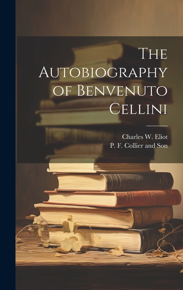 The Autobiography of Benvenuto Cellini by Charles W Eliot, Hardcover | Indigo Chapters
