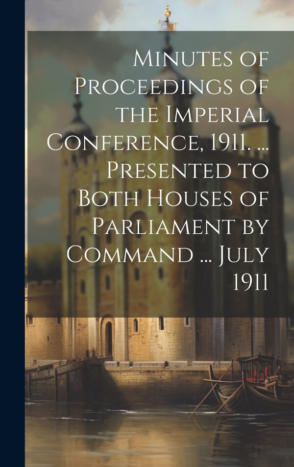Minutes of Proceedings of the Imperial Conference 1911 by Anonymous, Hardcover | Indigo Chapters